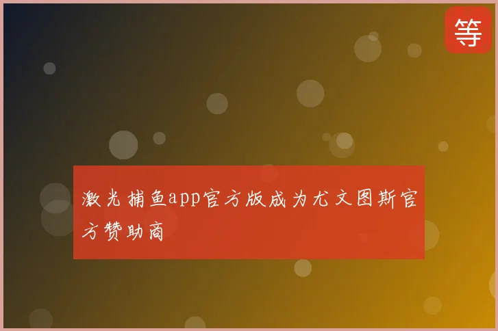 激光捕鱼app官方版成为尤文图斯官方赞助商