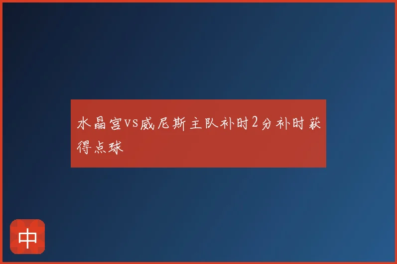 水晶宫vs威尼斯主队补时2分补时获得点球